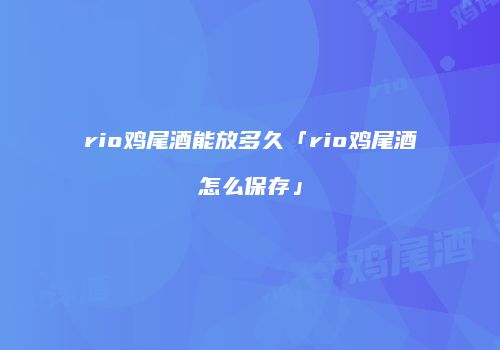 rio鸡尾酒能放多久「rio鸡尾酒怎么保存」