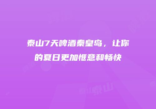 泰山7天啤酒秦皇岛，让你的夏日更加惬意和畅快