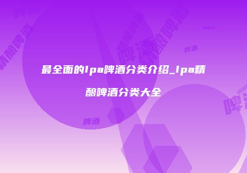 最全面的Ipa啤酒分类介绍_Ipa精酿啤酒分类大全
