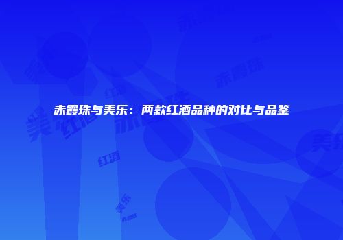 赤霞珠与美乐：两款红酒品种的对比与品鉴