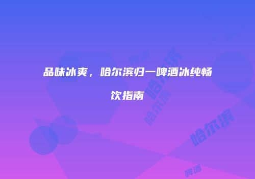 品味冰爽，哈尔滨归一啤酒冰纯畅饮指南