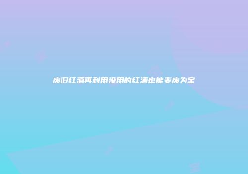 废旧红酒再利用没用的红酒也能变废为宝