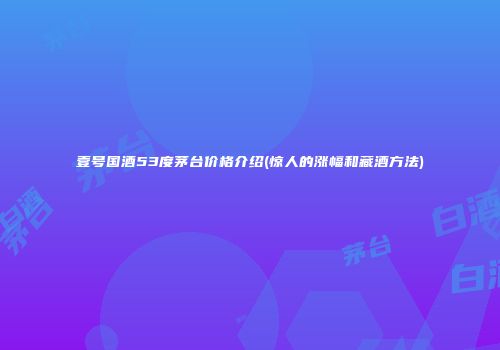 壹号国酒53度茅台价格介绍(惊人的涨幅和藏酒方法)
