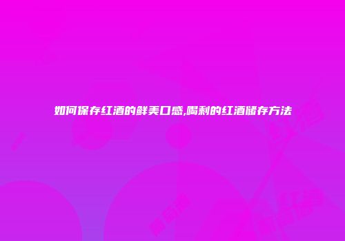 如何保存红酒的鲜美口感,喝剩的红酒储存方法
