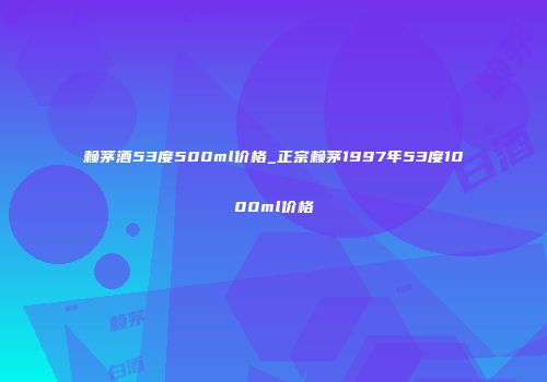 赖茅酒53度500ml价格_正宗赖茅1997年53度1000ml价格