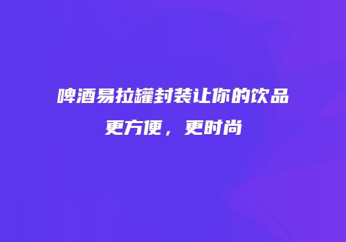 啤酒易拉罐封装让你的饮品更方便，更时尚