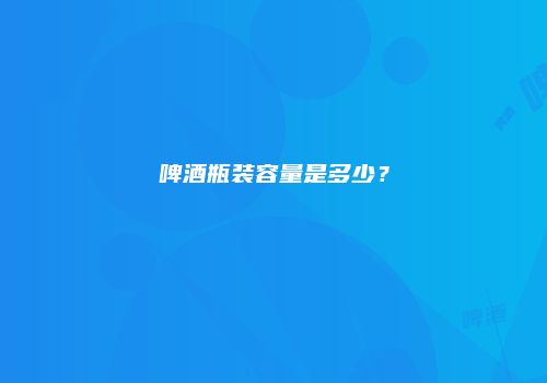啤酒瓶装容量是多少？