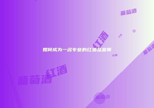 如何成为一名专业的红酒品鉴师