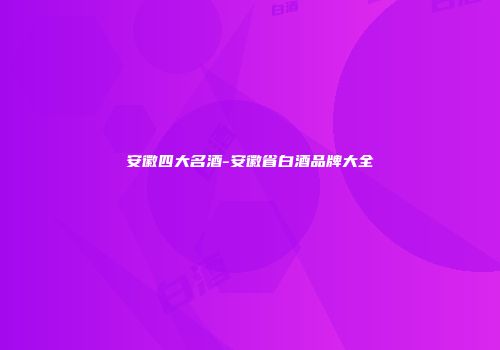 安徽四大名酒-安徽省白酒品牌大全