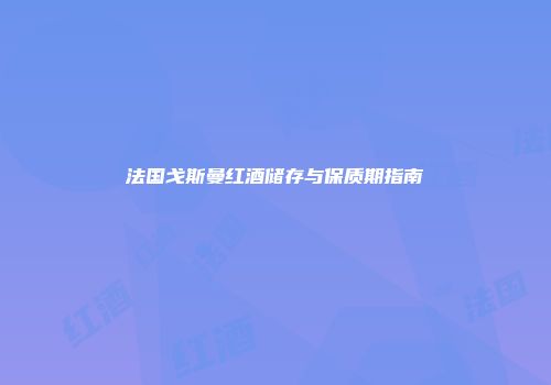 法国戈斯曼红酒储存与保质期指南