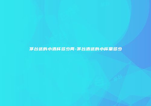 茅台送的小酒杯多少两-茅台酒送的小杯量多少