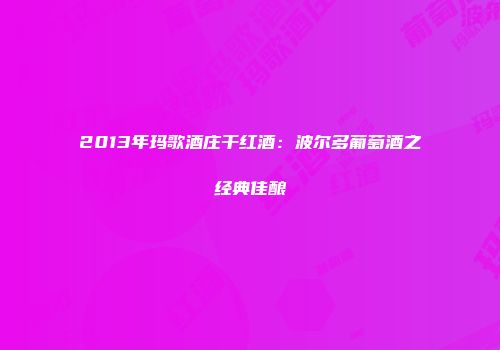 2013年玛歌酒庄干红酒：波尔多葡萄酒之经典佳酿