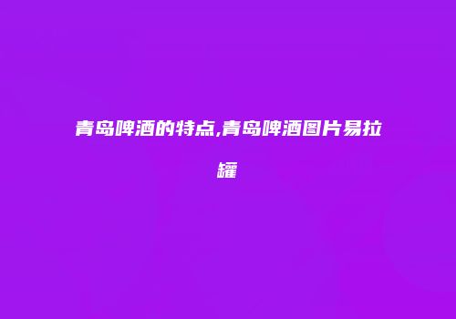 青岛啤酒的特点,青岛啤酒图片易拉罐
