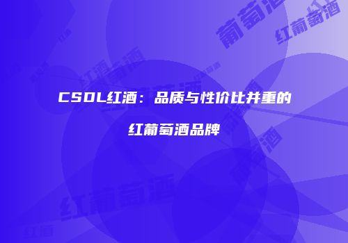 CSDL红酒：品质与性价比并重的红葡萄酒品牌