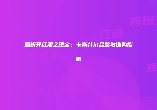 西班牙红酒之瑰宝：卡斯特尔品鉴与选购指南
