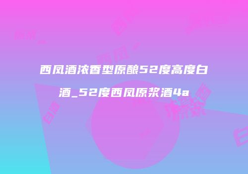西凤酒浓香型原酿52度高度白酒_52度西凤原浆酒4a