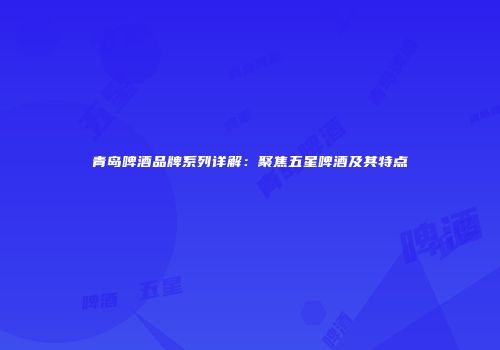 青岛啤酒品牌系列详解：聚焦五星啤酒及其特点