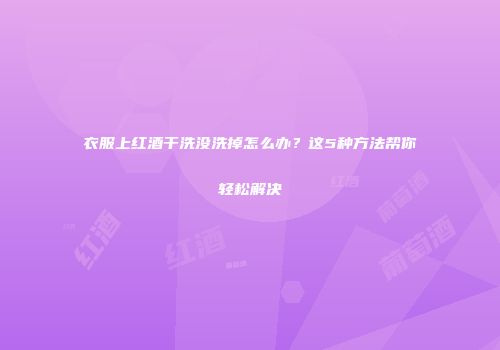 衣服上红酒干洗没洗掉怎么办？这5种方法帮你轻松解决