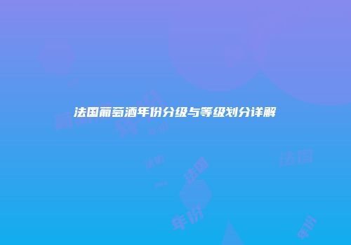 法国葡萄酒年份分级与等级划分详解