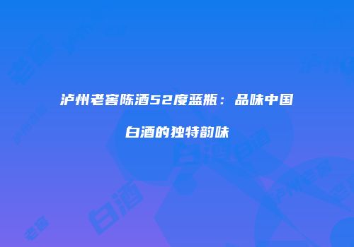 泸州老窖陈酒52度蓝瓶：品味中国白酒的独特韵味
