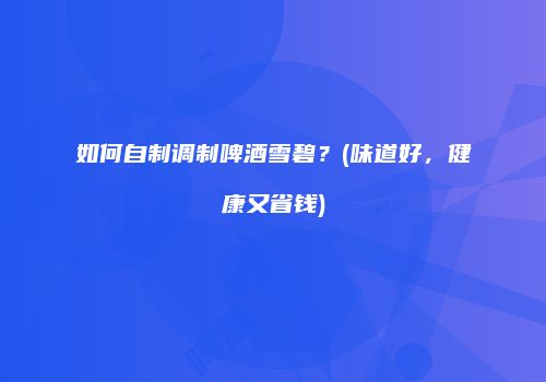 如何自制调制啤酒雪碧？(味道好，健康又省钱)