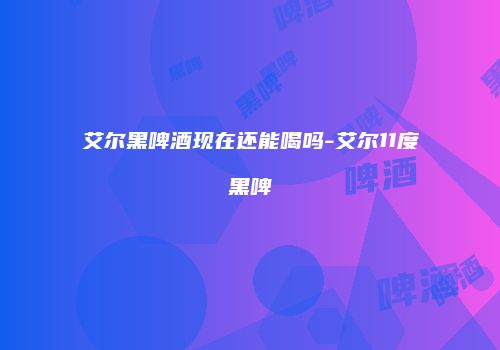 艾尔黑啤酒现在还能喝吗-艾尔11度黑啤