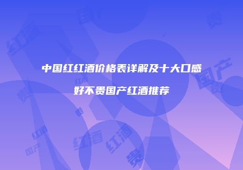 中国红红酒价格表详解及十大口感好不贵国产红酒推荐