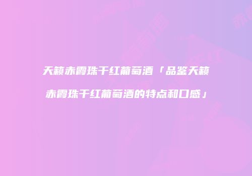天籁赤霞珠干红葡萄酒「品鉴天籁赤霞珠干红葡萄酒的特点和口感」