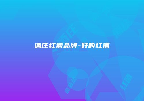 酒庄红酒品牌-好的红酒