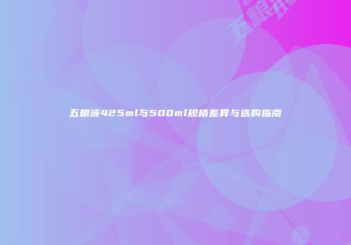 五粮液425ml与500ml规格差异与选购指南