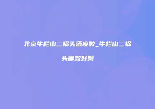 北京牛栏山二锅头酒度数_牛栏山二锅头哪款好喝