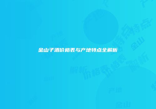 金山子酒价格表与产地特点全解析