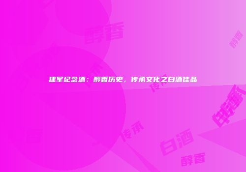 建军纪念酒：醇香历史，传承文化之白酒佳品