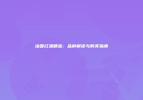 法国红酒精选：品种解读与购买指南