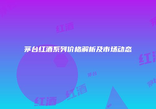 茅台红酒系列价格解析及市场动态