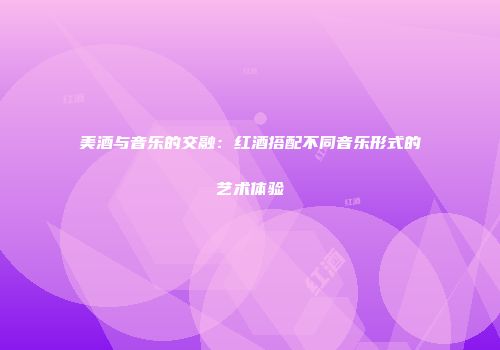 美酒与音乐的交融：红酒搭配不同音乐形式的艺术体验