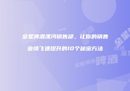 金星啤酒漯河销售部，让你的销售业绩飞速提升的10个秘密方法
