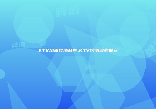 KTV必点啤酒品牌,KTV啤酒名称推荐