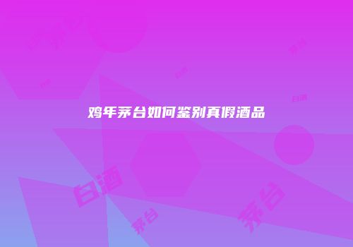 鸡年茅台如何鉴别真假酒品
