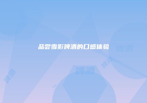 品尝雪影啤酒的口感体验