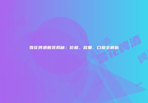 雪花啤酒瓶装揭秘：价格、容量、口感全解析