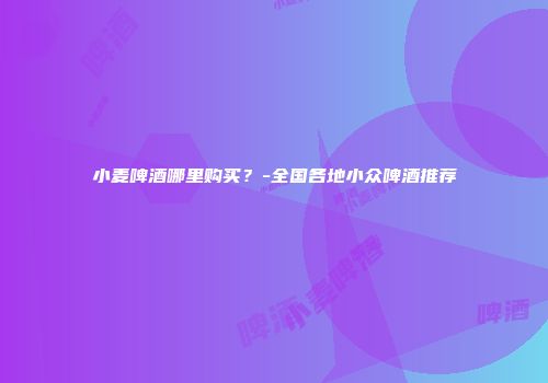 小麦啤酒哪里购买？-全国各地小众啤酒推荐