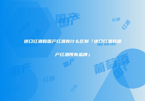 进口红酒和国产红酒有什么区别「进口红酒和国产红酒所有品牌」