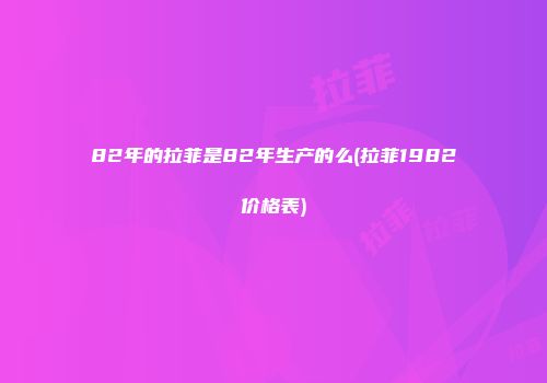 82年的拉菲是82年生产的么(拉菲1982价格表)