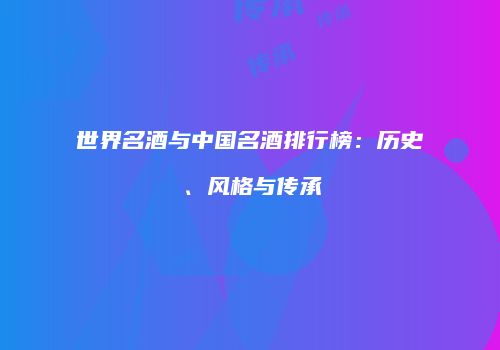 世界名酒与中国名酒排行榜：历史、风格与传承
