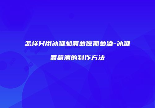 怎样只用冰糖和葡萄做葡萄酒-冰糖葡萄酒的制作方法