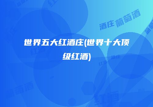 世界五大红酒庄(世界十大顶级红酒)