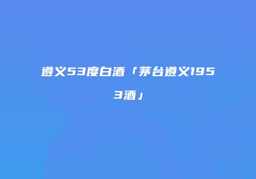 遵义53度白酒「茅台遵义1953酒」