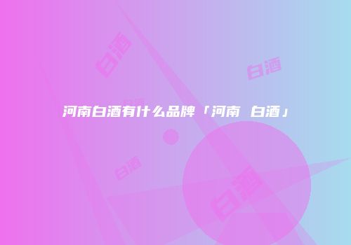 河南白酒有什么品牌「河南 白酒」