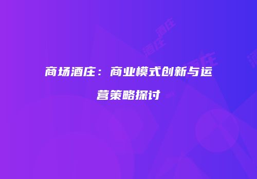 商场酒庄：商业模式创新与运营策略探讨